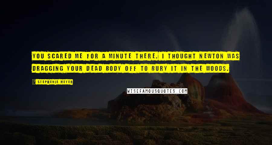 Stephenie Meyer Quotes: You scared me for a minute there. I thought Newton was dragging your dead body off to bury it in the woods.