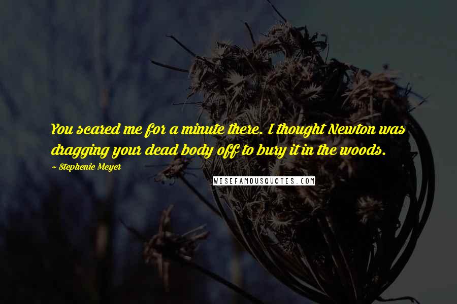 Stephenie Meyer Quotes: You scared me for a minute there. I thought Newton was dragging your dead body off to bury it in the woods.