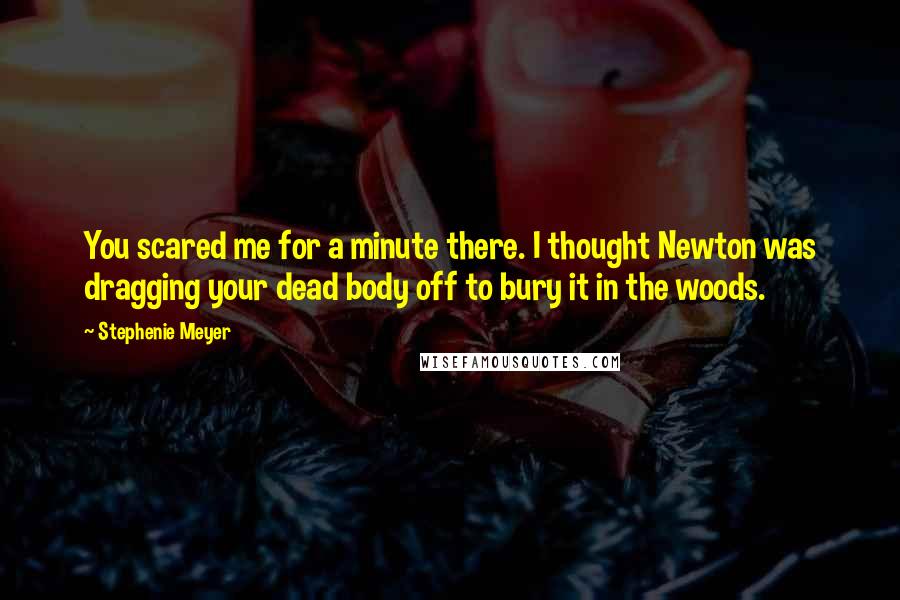 Stephenie Meyer Quotes: You scared me for a minute there. I thought Newton was dragging your dead body off to bury it in the woods.