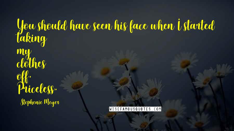 Stephenie Meyer Quotes: You should have seen his face when I started taking my clothes off. Priceless.