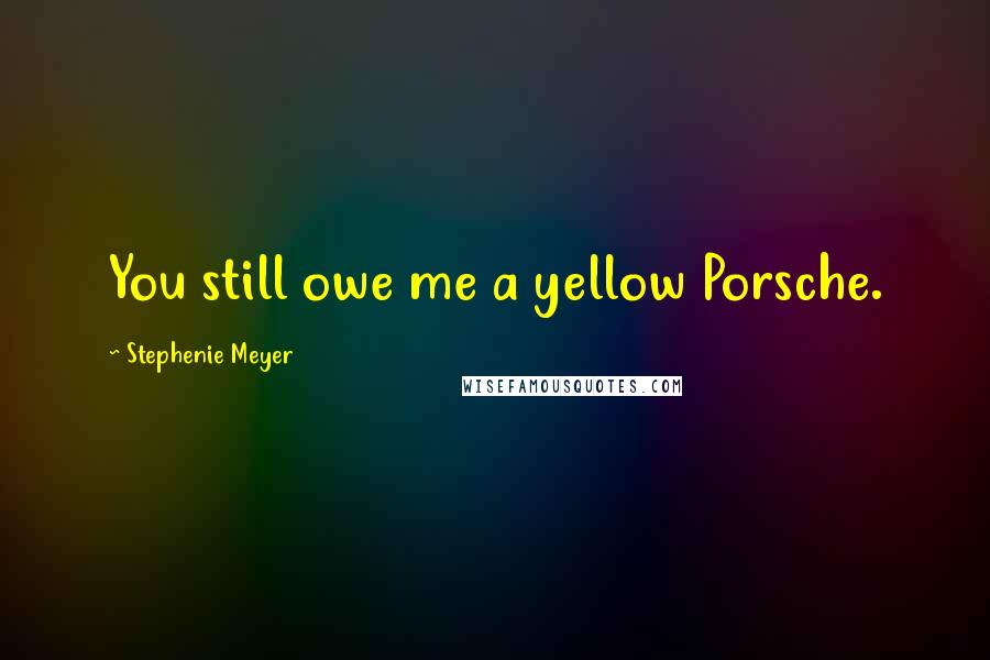 Stephenie Meyer Quotes: You still owe me a yellow Porsche.