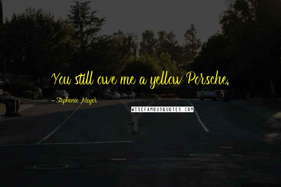 Stephenie Meyer Quotes: You still owe me a yellow Porsche.