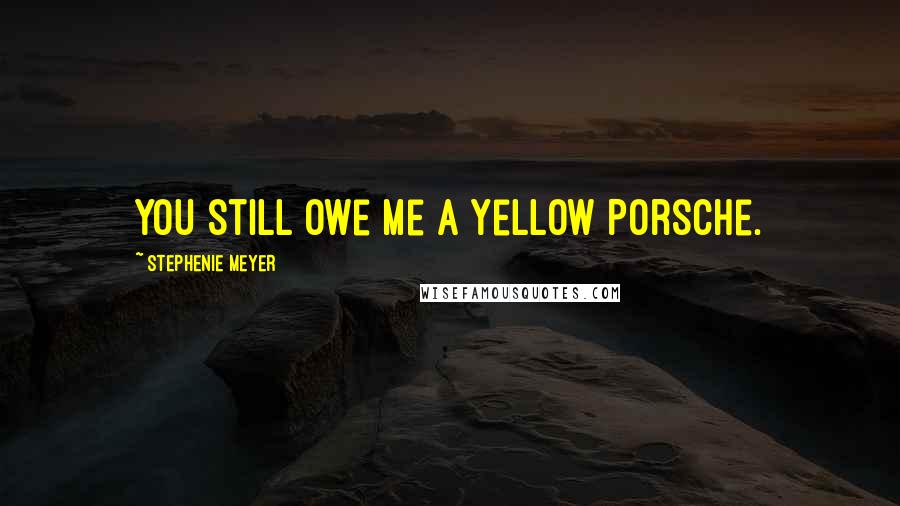 Stephenie Meyer Quotes: You still owe me a yellow Porsche.