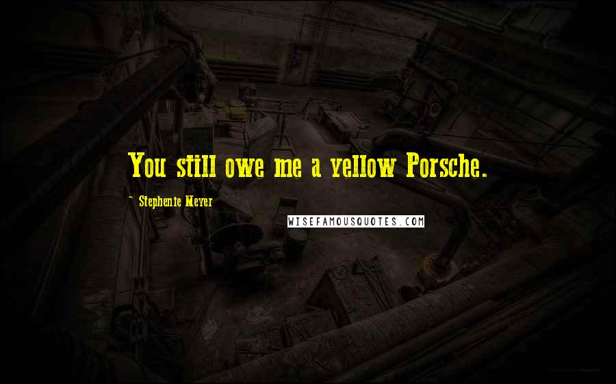 Stephenie Meyer Quotes: You still owe me a yellow Porsche.