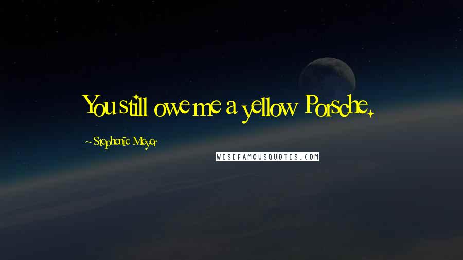 Stephenie Meyer Quotes: You still owe me a yellow Porsche.