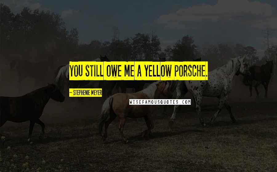 Stephenie Meyer Quotes: You still owe me a yellow Porsche.