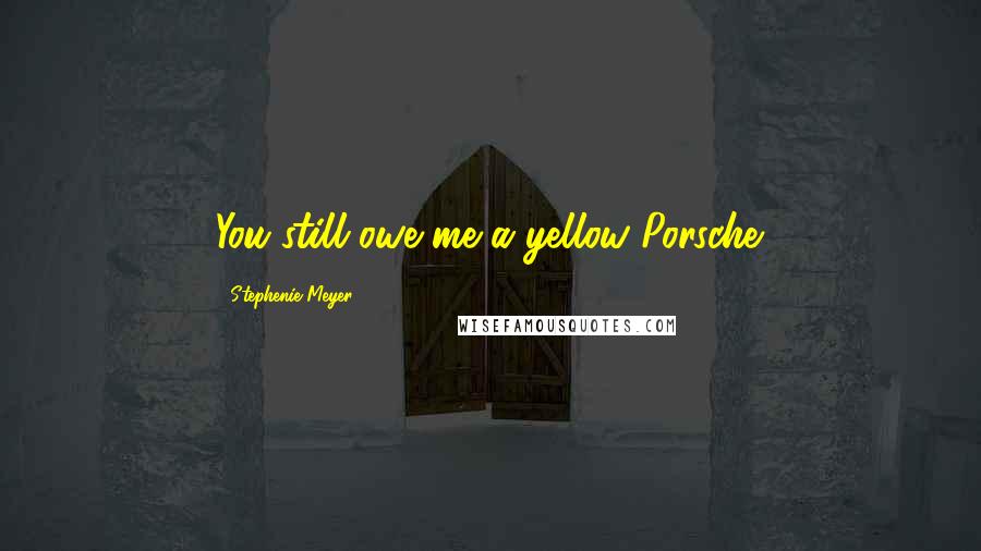 Stephenie Meyer Quotes: You still owe me a yellow Porsche.