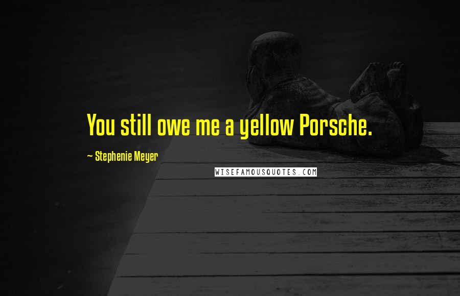 Stephenie Meyer Quotes: You still owe me a yellow Porsche.