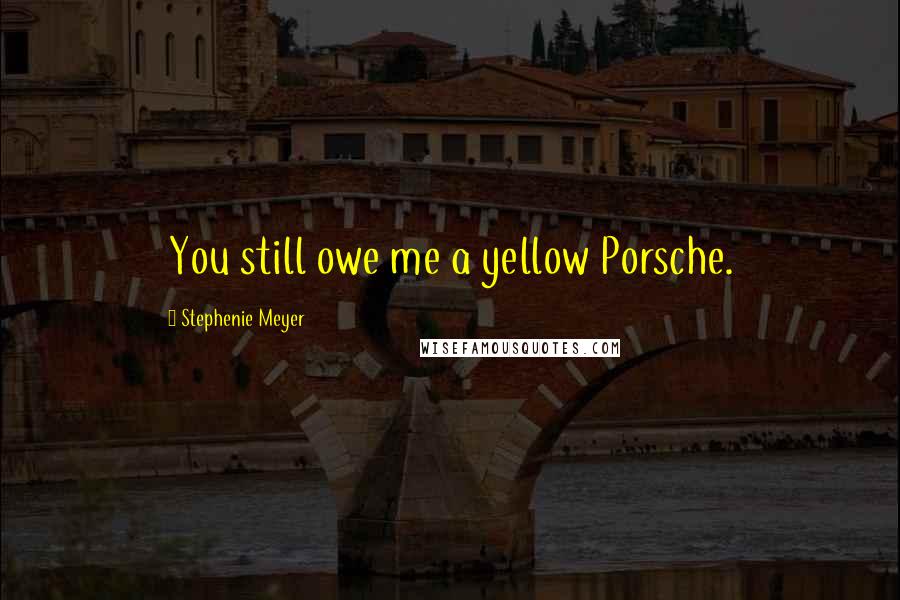 Stephenie Meyer Quotes: You still owe me a yellow Porsche.