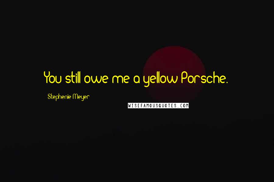 Stephenie Meyer Quotes: You still owe me a yellow Porsche.