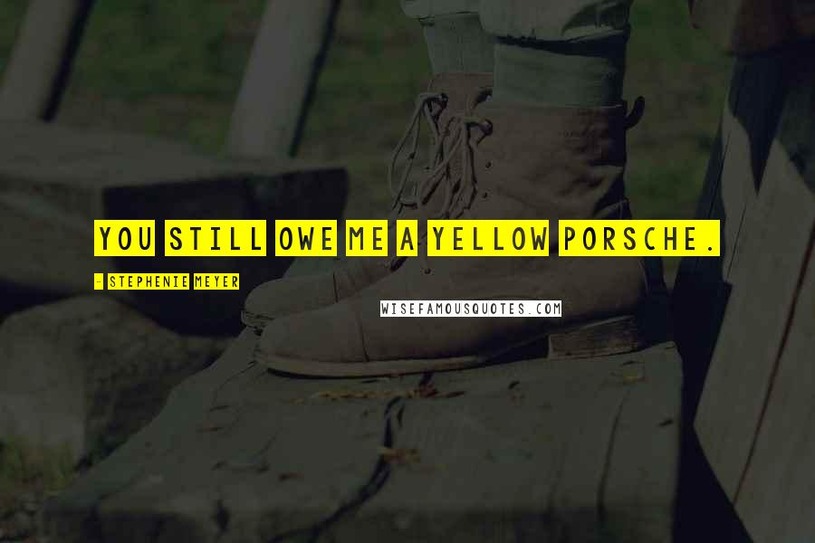 Stephenie Meyer Quotes: You still owe me a yellow Porsche.