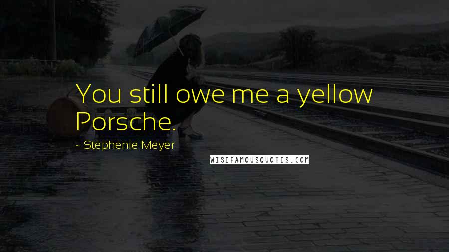 Stephenie Meyer Quotes: You still owe me a yellow Porsche.