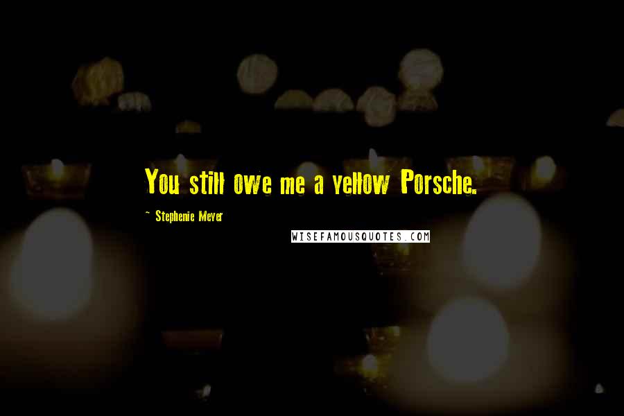 Stephenie Meyer Quotes: You still owe me a yellow Porsche.