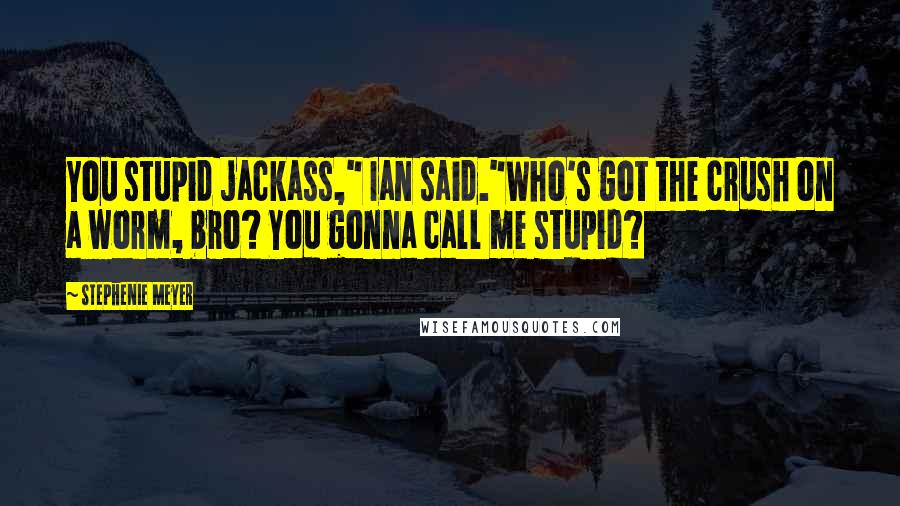 Stephenie Meyer Quotes: You stupid jackass," Ian said."Who's got the crush on a worm, bro? You gonna call me stupid?