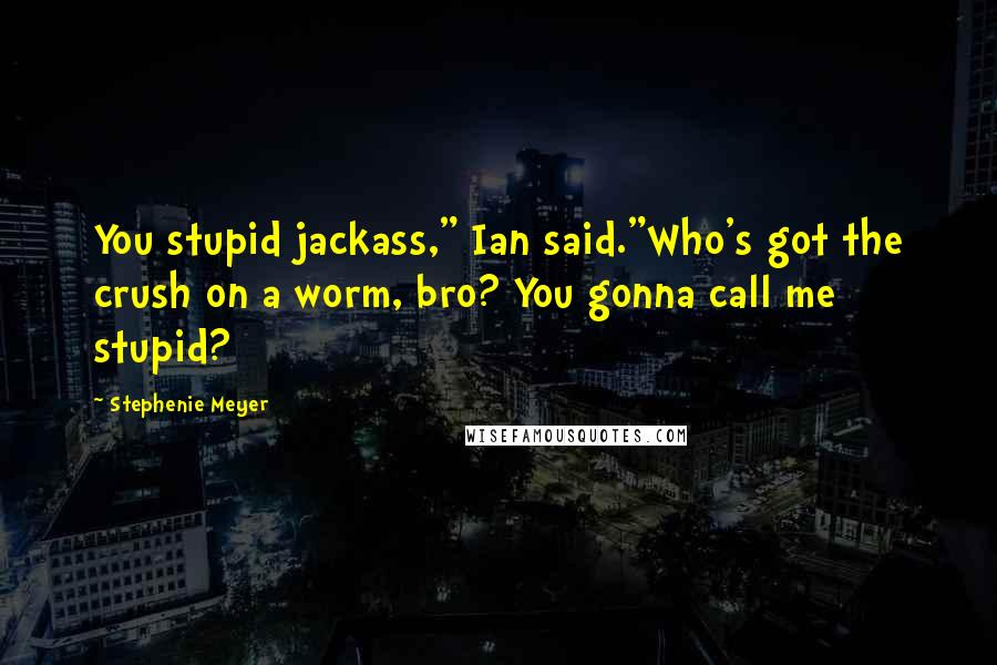 Stephenie Meyer Quotes: You stupid jackass," Ian said."Who's got the crush on a worm, bro? You gonna call me stupid?
