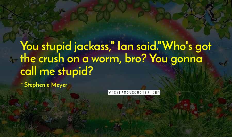 Stephenie Meyer Quotes: You stupid jackass," Ian said."Who's got the crush on a worm, bro? You gonna call me stupid?