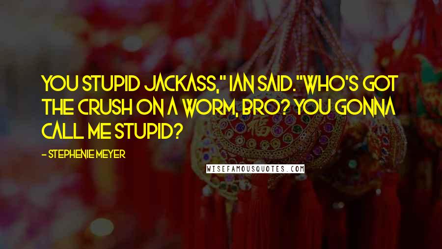 Stephenie Meyer Quotes: You stupid jackass," Ian said."Who's got the crush on a worm, bro? You gonna call me stupid?