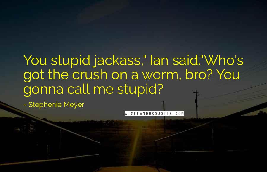 Stephenie Meyer Quotes: You stupid jackass," Ian said."Who's got the crush on a worm, bro? You gonna call me stupid?