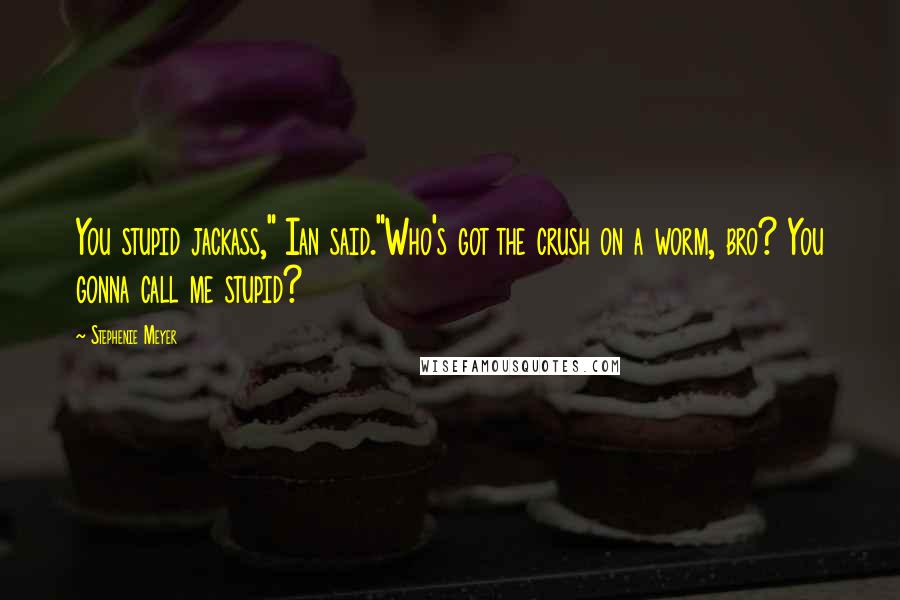 Stephenie Meyer Quotes: You stupid jackass," Ian said."Who's got the crush on a worm, bro? You gonna call me stupid?