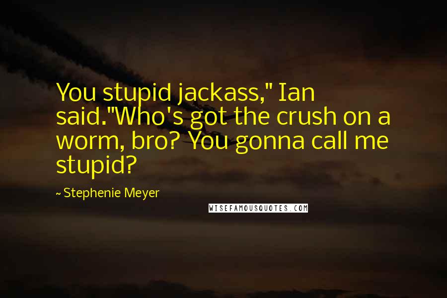 Stephenie Meyer Quotes: You stupid jackass," Ian said."Who's got the crush on a worm, bro? You gonna call me stupid?