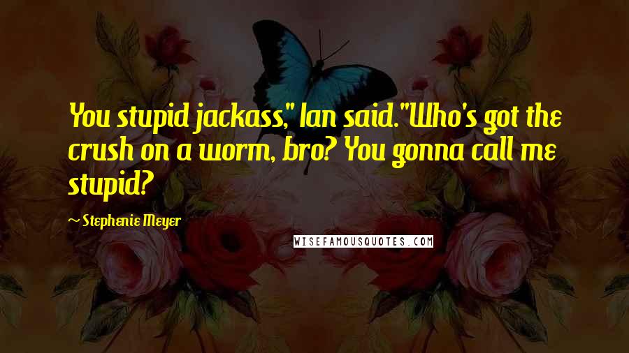 Stephenie Meyer Quotes: You stupid jackass," Ian said."Who's got the crush on a worm, bro? You gonna call me stupid?