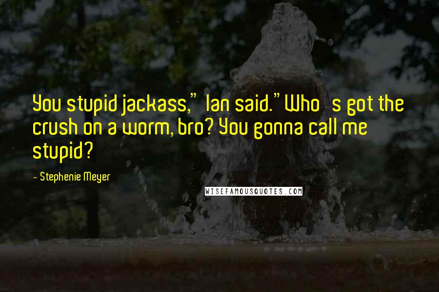 Stephenie Meyer Quotes: You stupid jackass," Ian said."Who's got the crush on a worm, bro? You gonna call me stupid?