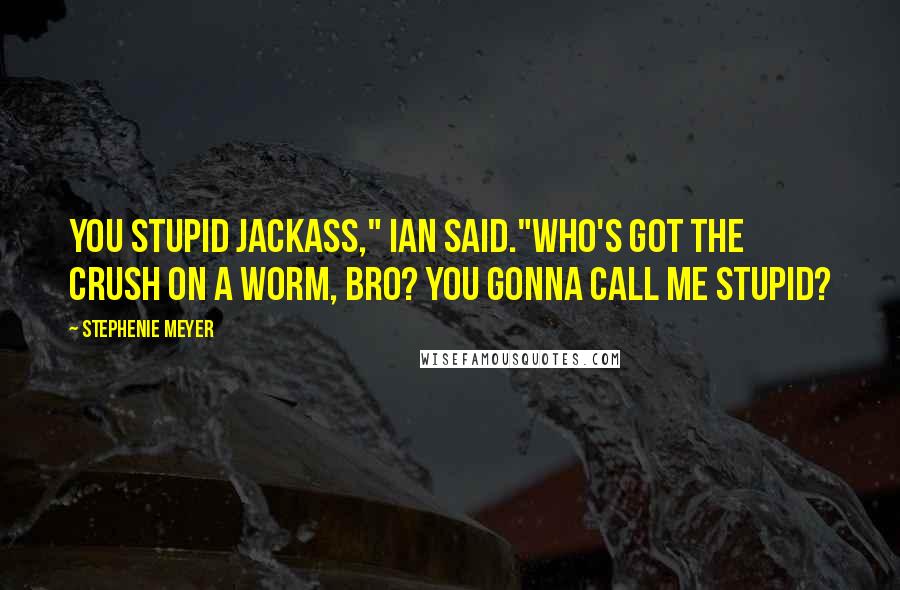 Stephenie Meyer Quotes: You stupid jackass," Ian said."Who's got the crush on a worm, bro? You gonna call me stupid?