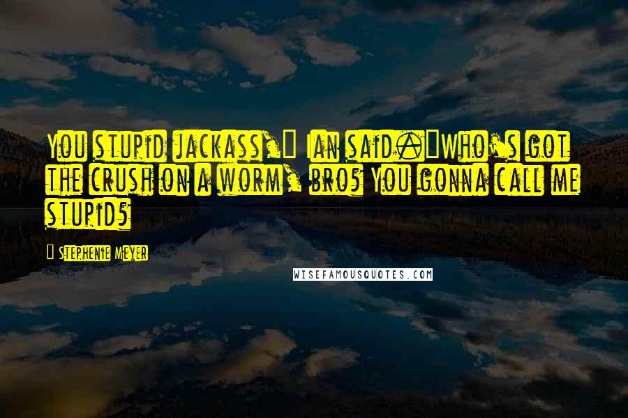 Stephenie Meyer Quotes: You stupid jackass," Ian said."Who's got the crush on a worm, bro? You gonna call me stupid?