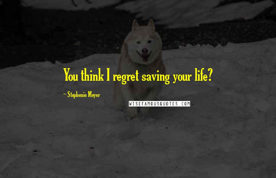 Stephenie Meyer Quotes: You think I regret saving your life?