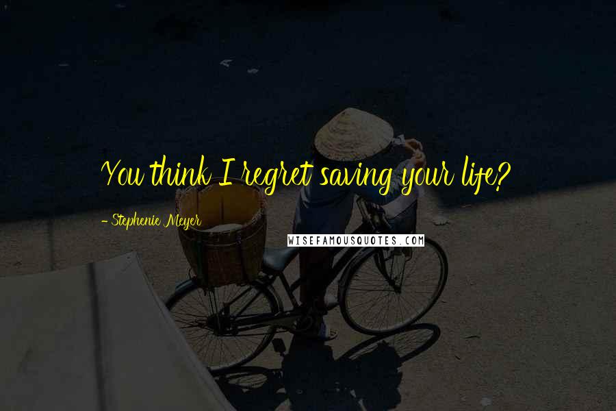 Stephenie Meyer Quotes: You think I regret saving your life?