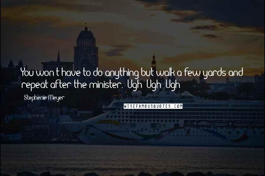 Stephenie Meyer Quotes: You won't have to do anything but walk a few yards and repeat after the minister.""Ugh! Ugh! Ugh!