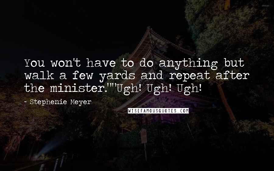 Stephenie Meyer Quotes: You won't have to do anything but walk a few yards and repeat after the minister.""Ugh! Ugh! Ugh!