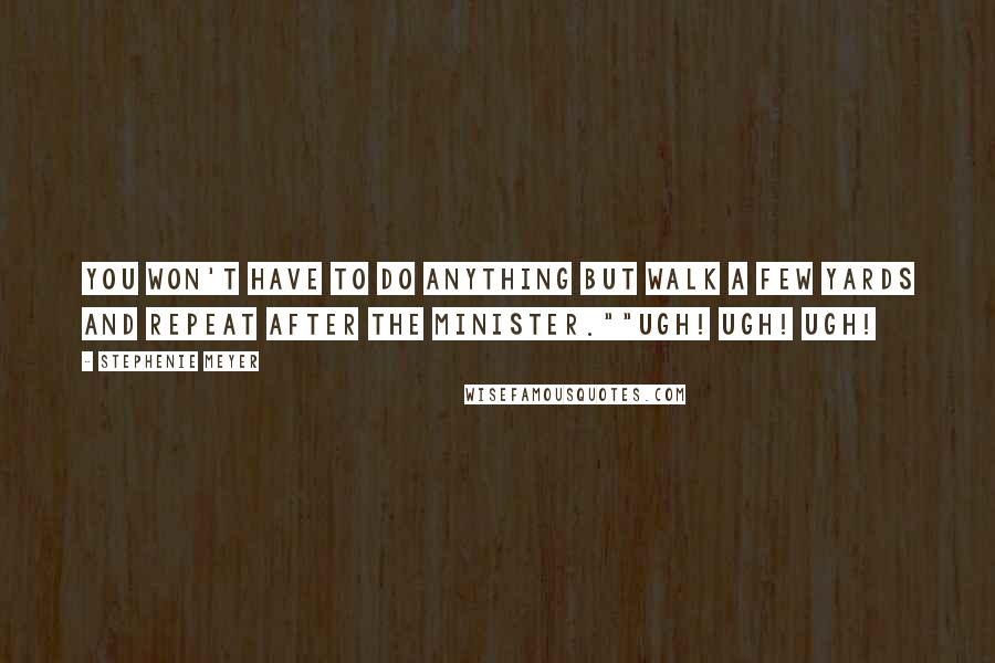 Stephenie Meyer Quotes: You won't have to do anything but walk a few yards and repeat after the minister.""Ugh! Ugh! Ugh!