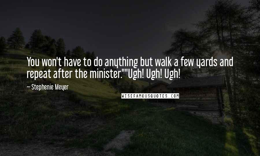 Stephenie Meyer Quotes: You won't have to do anything but walk a few yards and repeat after the minister.""Ugh! Ugh! Ugh!