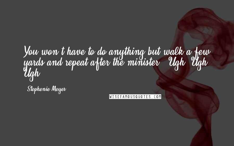 Stephenie Meyer Quotes: You won't have to do anything but walk a few yards and repeat after the minister.""Ugh! Ugh! Ugh!