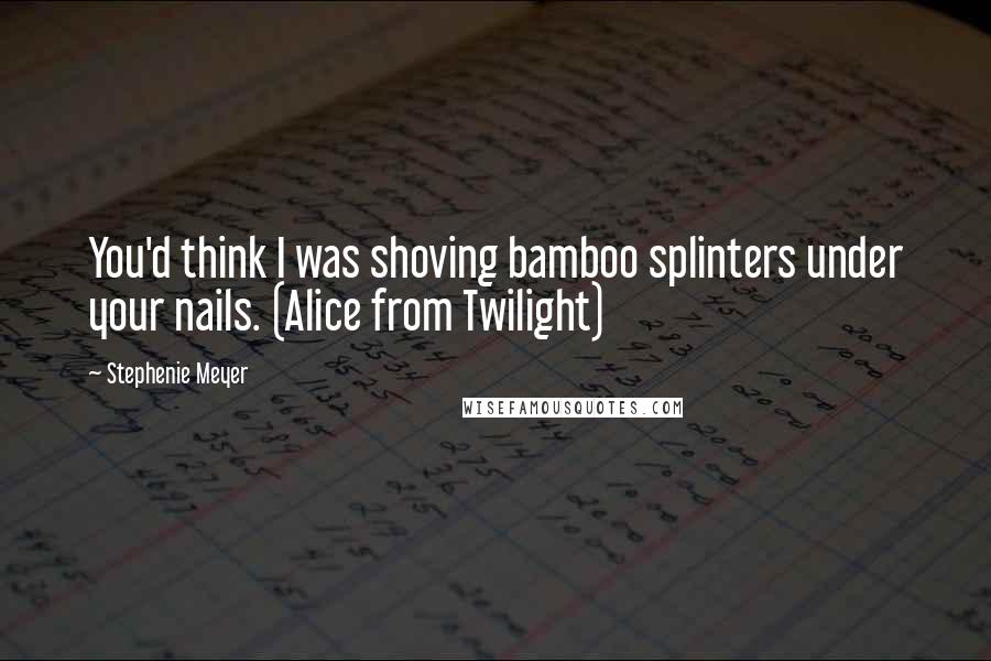 Stephenie Meyer Quotes: You'd think I was shoving bamboo splinters under your nails. (Alice from Twilight)