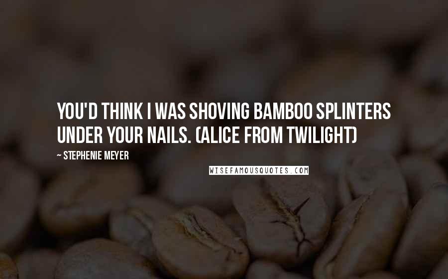 Stephenie Meyer Quotes: You'd think I was shoving bamboo splinters under your nails. (Alice from Twilight)