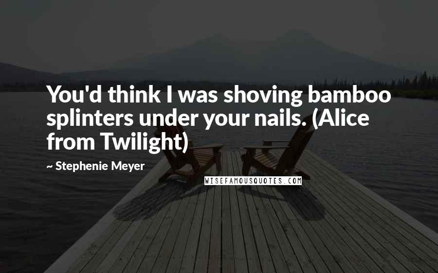 Stephenie Meyer Quotes: You'd think I was shoving bamboo splinters under your nails. (Alice from Twilight)
