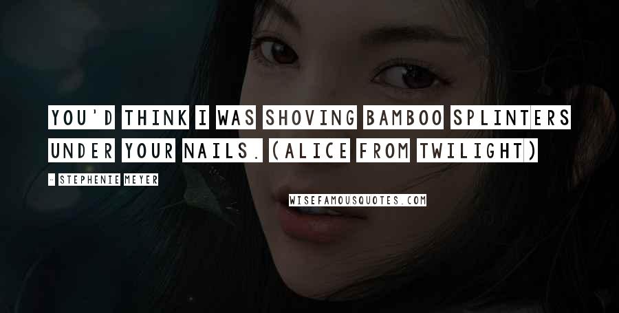 Stephenie Meyer Quotes: You'd think I was shoving bamboo splinters under your nails. (Alice from Twilight)