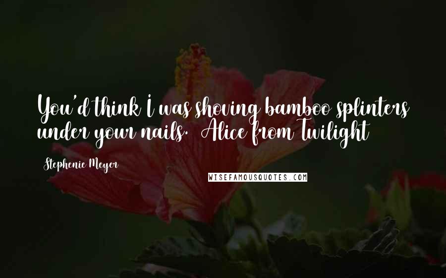 Stephenie Meyer Quotes: You'd think I was shoving bamboo splinters under your nails. (Alice from Twilight)