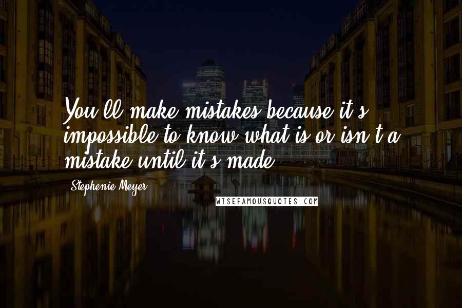 Stephenie Meyer Quotes: You'll make mistakes because it's impossible to know what is or isn't a mistake until it's made.