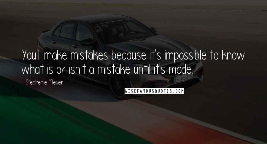 Stephenie Meyer Quotes: You'll make mistakes because it's impossible to know what is or isn't a mistake until it's made.