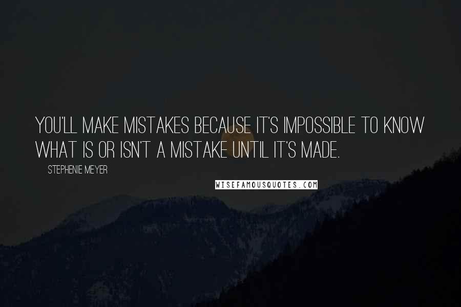 Stephenie Meyer Quotes: You'll make mistakes because it's impossible to know what is or isn't a mistake until it's made.