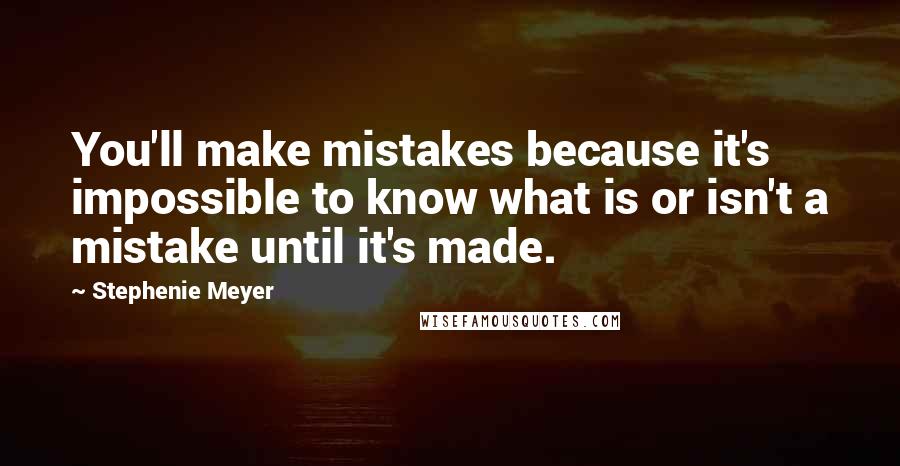 Stephenie Meyer Quotes: You'll make mistakes because it's impossible to know what is or isn't a mistake until it's made.