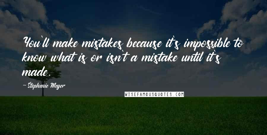 Stephenie Meyer Quotes: You'll make mistakes because it's impossible to know what is or isn't a mistake until it's made.