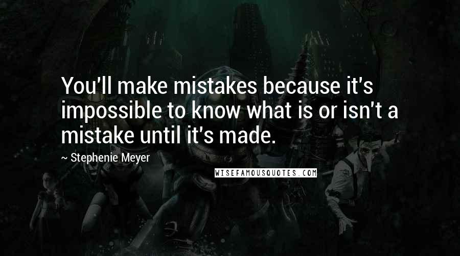 Stephenie Meyer Quotes: You'll make mistakes because it's impossible to know what is or isn't a mistake until it's made.