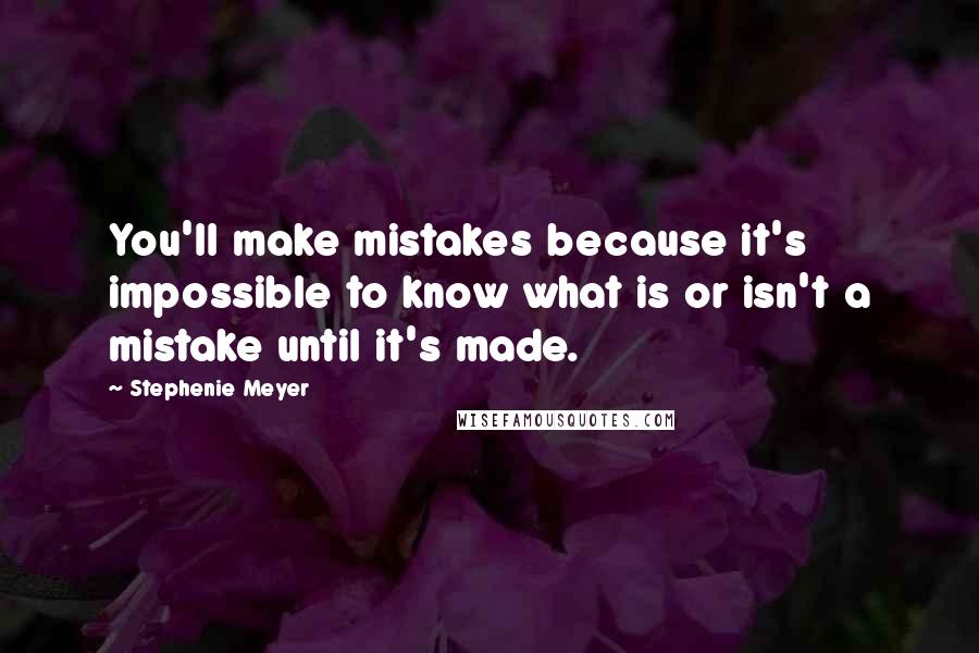 Stephenie Meyer Quotes: You'll make mistakes because it's impossible to know what is or isn't a mistake until it's made.