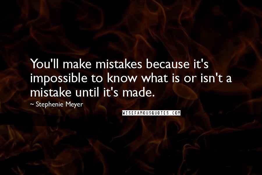 Stephenie Meyer Quotes: You'll make mistakes because it's impossible to know what is or isn't a mistake until it's made.