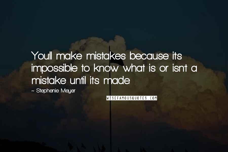 Stephenie Meyer Quotes: You'll make mistakes because it's impossible to know what is or isn't a mistake until it's made.