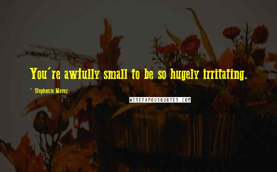 Stephenie Meyer Quotes: You're awfully small to be so hugely irritating.
